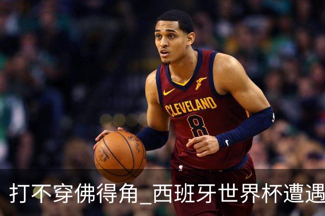 打不穿佛得角 西班牙世界杯遭遇“系统局”?