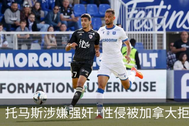 托马斯涉嫌强奸+性侵被加拿大拒签 无法出战世界杯首战