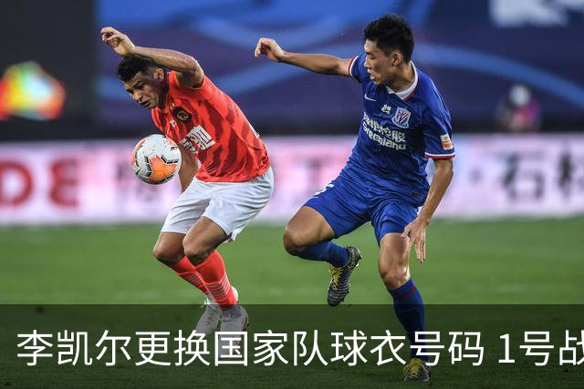 李凯尔更换国家队球衣号码 1号战他袍渴望已久