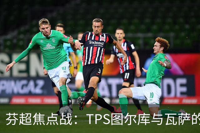 芬超焦点战：TPS图尔库与瓦萨的生死较量！谁能逆袭而上？
