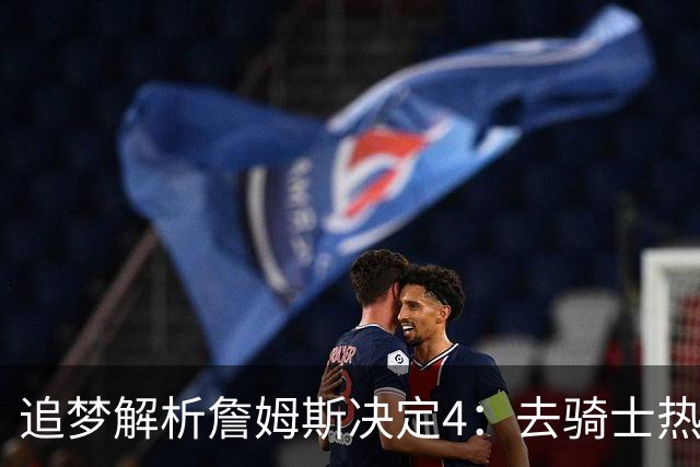 追梦解析詹姆斯决定4：去骑士热火夺冠难超以往 因舆论恩怨放弃勇士