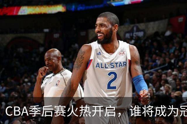 CBA季后赛火热开启，谁将成为冠军之路的最大黑马？